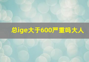 总ige大于600严重吗大人