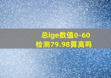 总ige数值0-60检测79.98算高吗