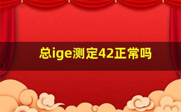 总ige测定42正常吗