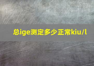 总ige测定多少正常kiu/l