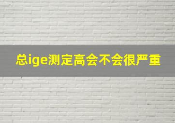 总ige测定高会不会很严重