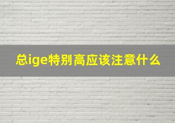 总ige特别高应该注意什么