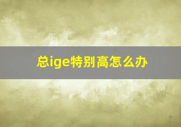 总ige特别高怎么办