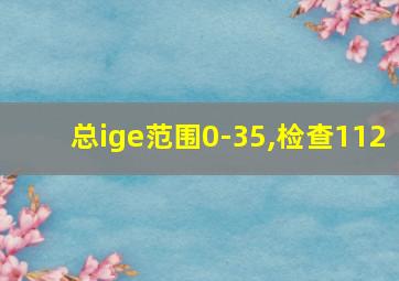 总ige范围0-35,检查112