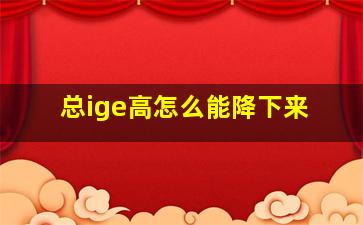 总ige高怎么能降下来