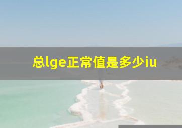 总lge正常值是多少iu