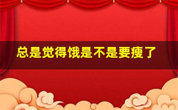 总是觉得饿是不是要瘦了