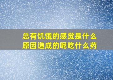 总有饥饿的感觉是什么原因造成的呢吃什么药