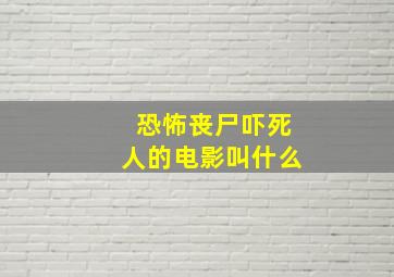 恐怖丧尸吓死人的电影叫什么