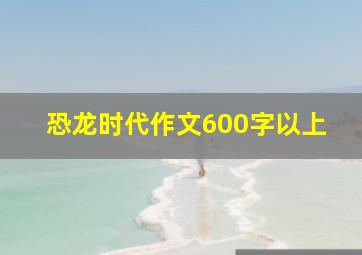 恐龙时代作文600字以上