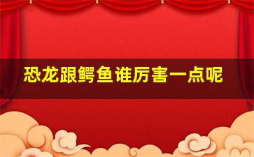 恐龙跟鳄鱼谁厉害一点呢