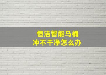 恒洁智能马桶冲不干净怎么办