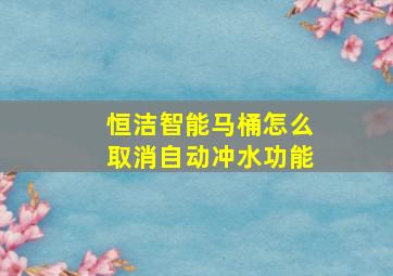 恒洁智能马桶怎么取消自动冲水功能