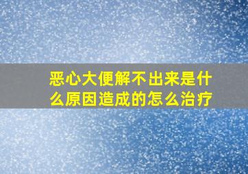 恶心大便解不出来是什么原因造成的怎么治疗