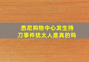 悉尼购物中心发生持刀事件犹太人是真的吗