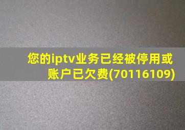 您的iptv业务已经被停用或账户已欠费(70116109)