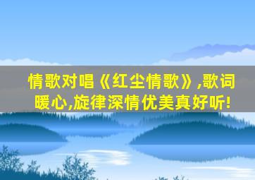 情歌对唱《红尘情歌》,歌词暖心,旋律深情优美真好听!