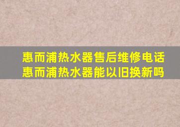 惠而浦热水器售后维修电话惠而浦热水器能以旧换新吗