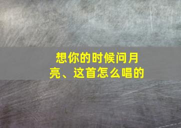 想你的时候问月亮、这首怎么唱的