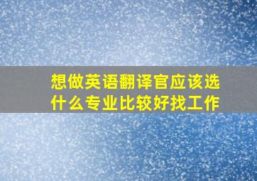 想做英语翻译官应该选什么专业比较好找工作