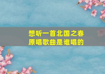 想听一首北国之春原唱歌曲是谁唱的