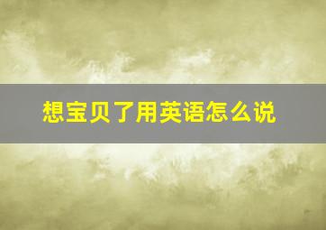 想宝贝了用英语怎么说