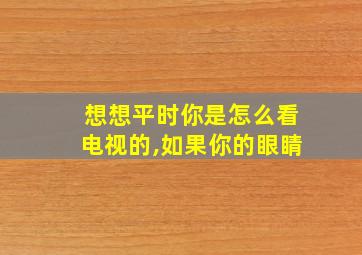 想想平时你是怎么看电视的,如果你的眼睛