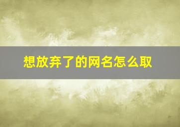 想放弃了的网名怎么取