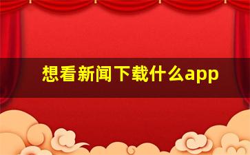 想看新闻下载什么app