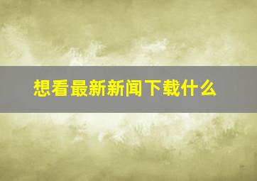 想看最新新闻下载什么