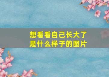 想看看自己长大了是什么样子的图片