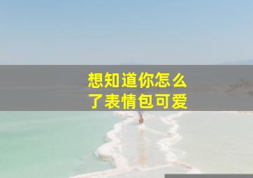 想知道你怎么了表情包可爱