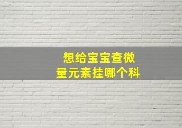 想给宝宝查微量元素挂哪个科