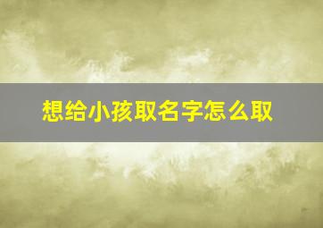 想给小孩取名字怎么取