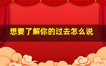 想要了解你的过去怎么说