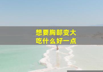 想要胸部变大吃什么好一点