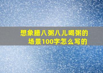 想象腊八粥八儿喝粥的场景100字怎么写的