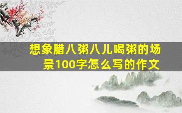 想象腊八粥八儿喝粥的场景100字怎么写的作文