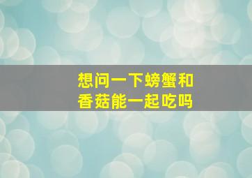 想问一下螃蟹和香菇能一起吃吗