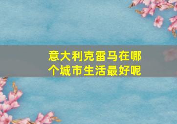 意大利克雷马在哪个城市生活最好呢