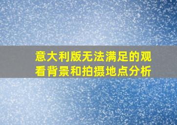 意大利版无法满足的观看背景和拍摄地点分析