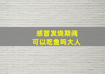 感冒发烧期间可以吃鱼吗大人