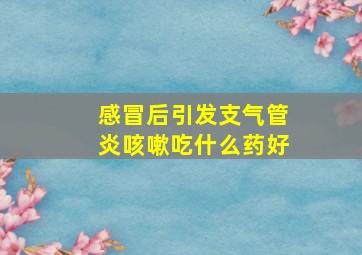 感冒后引发支气管炎咳嗽吃什么药好