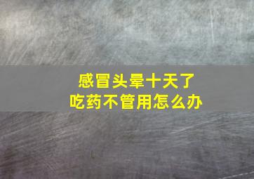 感冒头晕十天了吃药不管用怎么办