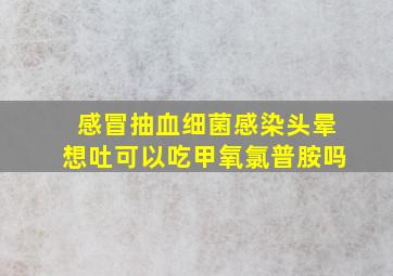 感冒抽血细菌感染头晕想吐可以吃甲氧氯普胺吗