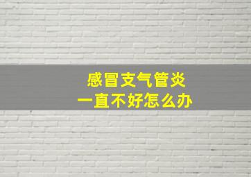 感冒支气管炎一直不好怎么办