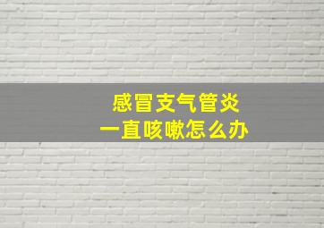 感冒支气管炎一直咳嗽怎么办