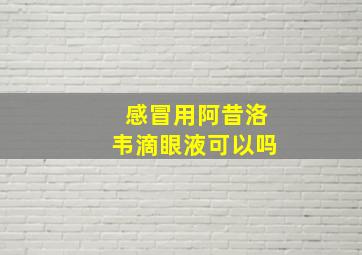 感冒用阿昔洛韦滴眼液可以吗