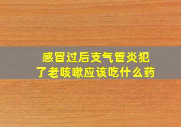 感冒过后支气管炎犯了老咳嗽应该吃什么药