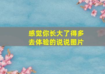 感觉你长大了得多去体验的说说图片